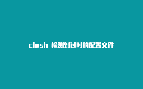 clash 检测到过时的配置文件