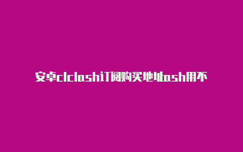 安卓clclash订阅购买地址ash用不了