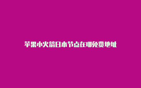 苹果小火箭日本节点在哪免费地址