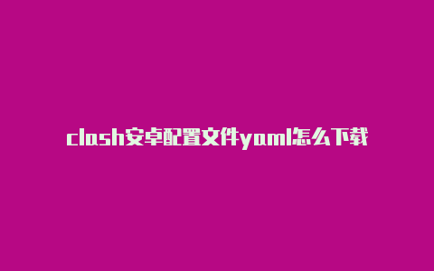 clash安卓配置文件yaml怎么下载