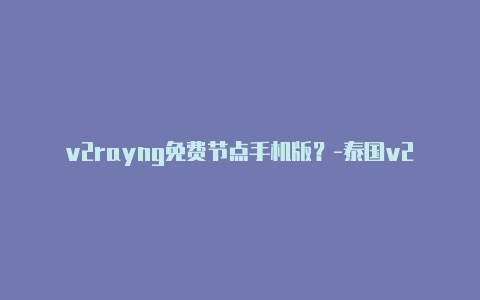 v2rayng免费节点手机版？-泰国v2rayng网站共享