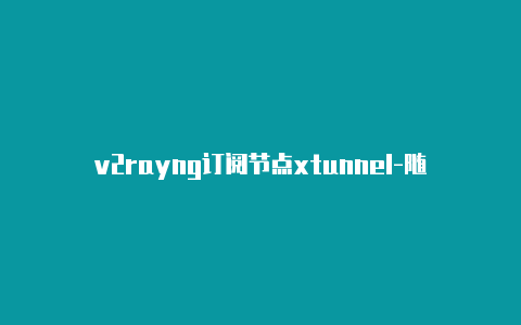 v2rayng订阅节点xtunnel-随时更新