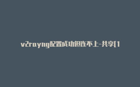 v2rayng配置成功但连不上-共享[100%可用v2rayng免费节点下载分享