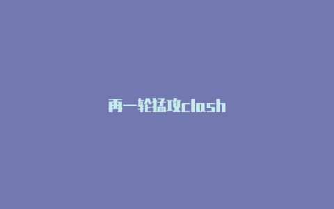 再一轮猛攻clash