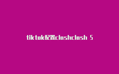 tiktok配置clashclash 5.0 安装