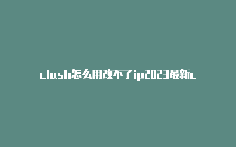 clash怎么用改不了ip2023最新clash免费订阅