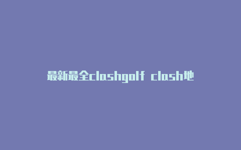 最新最全clashgolf clash地形介绍