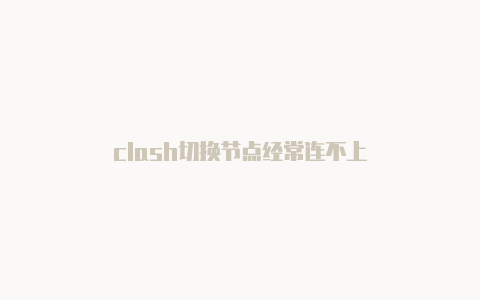 clash切换节点经常连不上