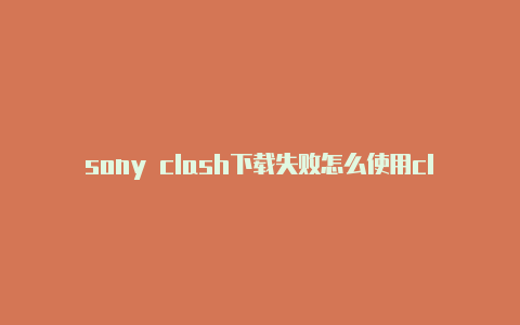 sony clash下载失败怎么使用clash教程