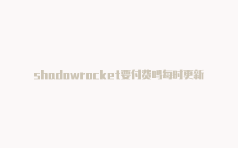 shadowrocket要付费吗每时更新-shadowrockey下载[好用的不