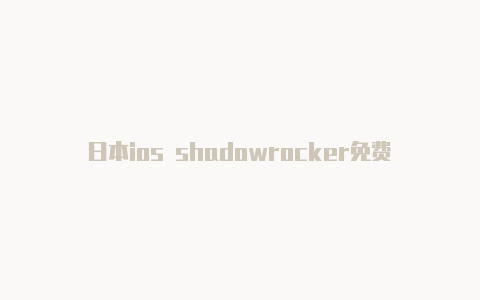 日本ios shadowrocker免费[2023最新免费