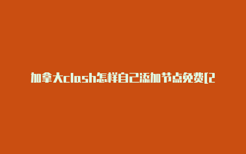 加拿大clash怎样自己添加节点免费[2023高品质分享