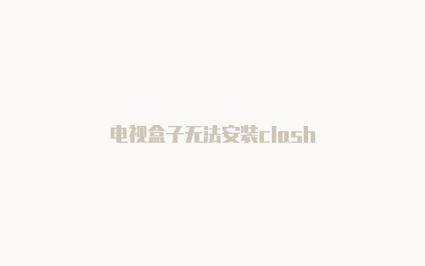 电视盒子无法安装clash