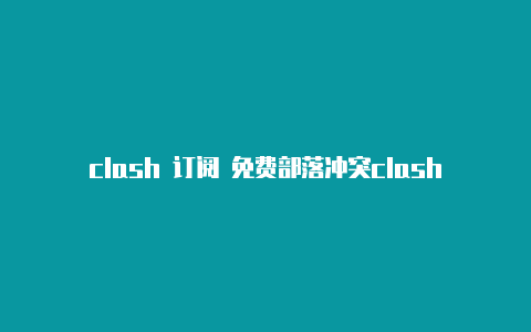 clash 订阅 免费部落冲突clash圣诞节打法