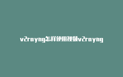 v2rayng怎样使用视频v2rayng测试分享