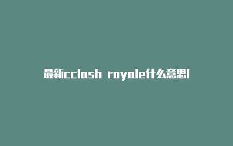 最新cclash royale什么意思lash免费配置