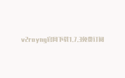 v2rayng官网下载1.7.3免费订阅