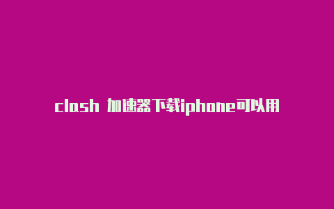 clash 加速器下载iphone可以用clash吗