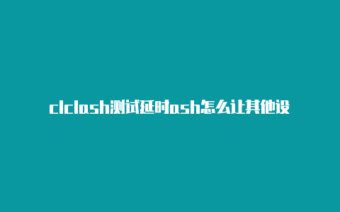 clclash测试延时ash怎么让其他设备用