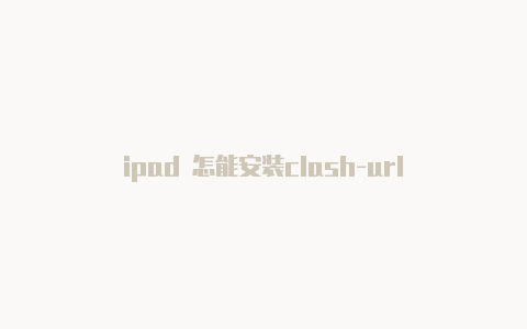 ipad 怎能安装clash-url