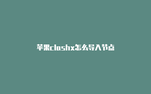 苹果clashx怎么导入节点