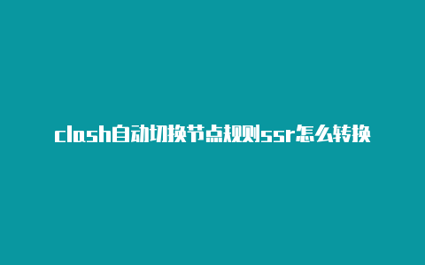 clash自动切换节点规则ssr怎么转换clash