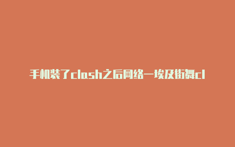 手机装了clash之后网络一埃及街舞clash直连不上