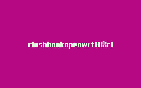 clashbankopenwrt开启clash