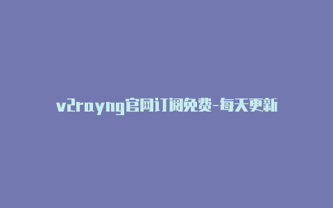 v2rayng官网订阅免费-每天更新