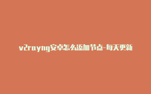 v2rayng安卓怎么添加节点-每天更新