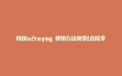 韩国v2rayng 使用方法免费[直接拿去使用