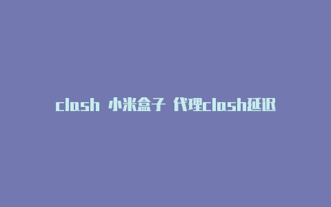 clash 小米盒子 代理clash延迟严重