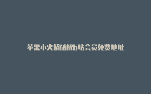 苹果小火箭破解b站会员免费地址