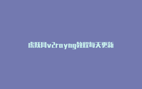 虎跃网v2rayng教程每天更新