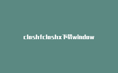 clashfclashx下载windows版本or ios