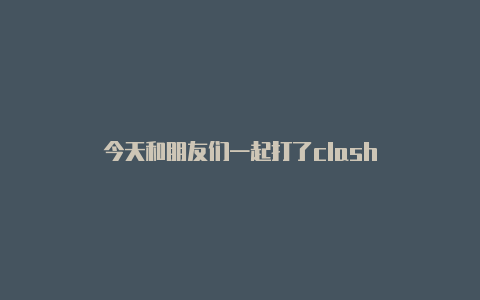 今天和朋友们一起打了clash