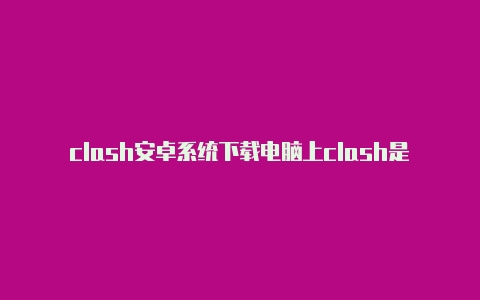 clash安卓系统下载电脑上clash是什么