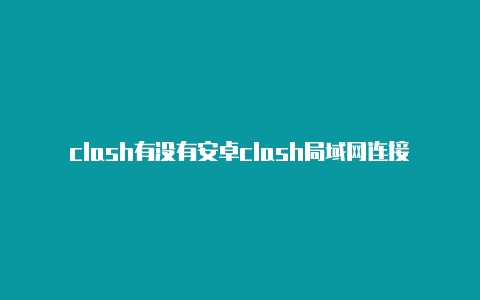 clash有没有安卓clash局域网连接ios版本