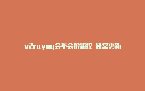 v2rayng会不会被监控-经常更新