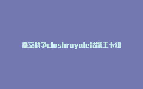 皇室战争clashroyale骷髅王卡组