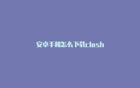 安卓手机怎么下载clash