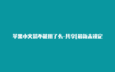 苹果小火箭不能用了么-共享[最新未锁定