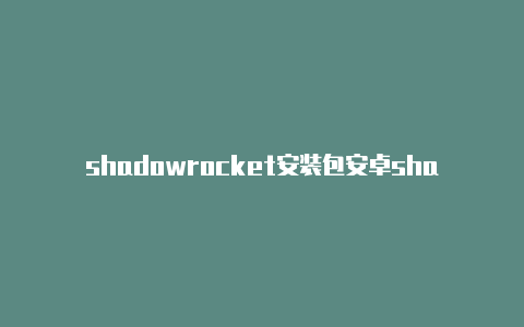 shadowrocket安装包安卓shadowrocket是什么啊分享