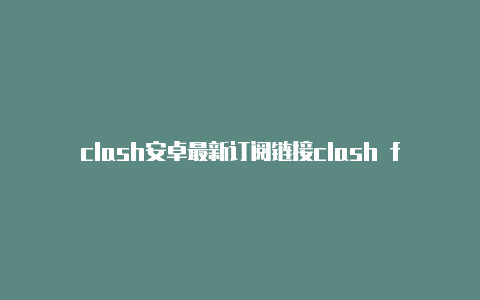 clash安卓最新订阅链接clash for android怎么样