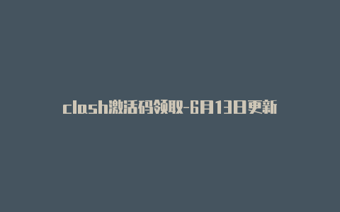 clash激活码领取-6月13日更新