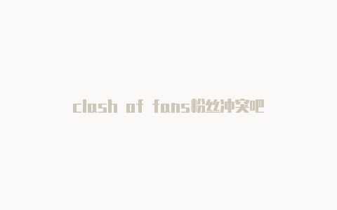 clash of fans粉丝冲突吧