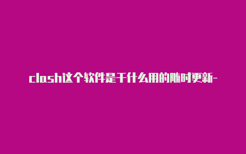 clash这个软件是干什么用的随时更新-安卓clash开局域网共享[立即获取