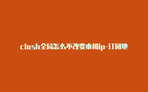 clash全局怎么不改变本机ip-订阅地址