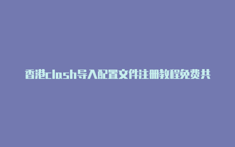 香港clash导入配置文件注册教程免费共享