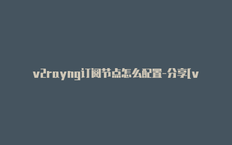 v2rayng订阅节点怎么配置-分享[v2rayng1.2.5每周更新